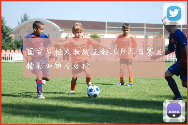国安与恒大激战正酣10月31日赛后精彩回顾与分析