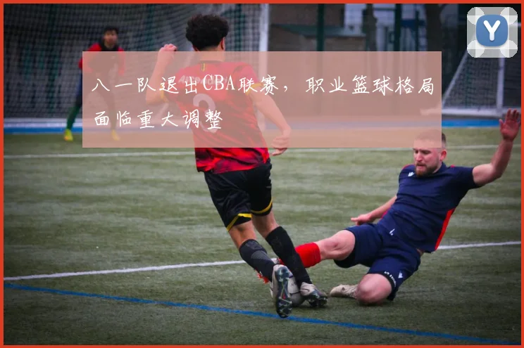 八一队退出CBA联赛，职业篮球格局面临重大调整