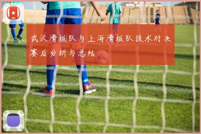 武汉滑板队与上海滑板队技术对决赛后分析与总结