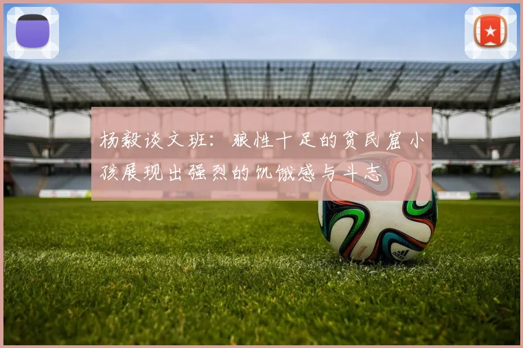 杨毅谈文班：狼性十足的贫民窟小孩展现出强烈的饥饿感与斗志