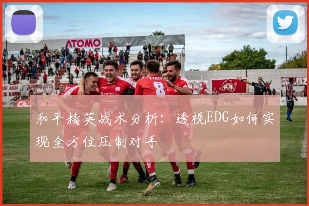和平精英战术分析：透视EDG如何实现全方位压制对手