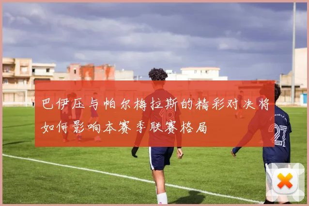 巴伊压与帕尔梅拉斯的精彩对决将如何影响本赛季联赛格局