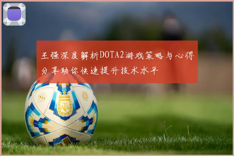 王强深度解析DOTA2游戏策略与心得分享助你快速提升技术水平