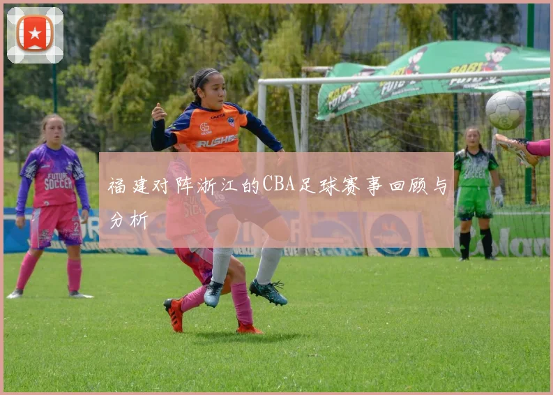福建对阵浙江的CBA足球赛事回顾与分析