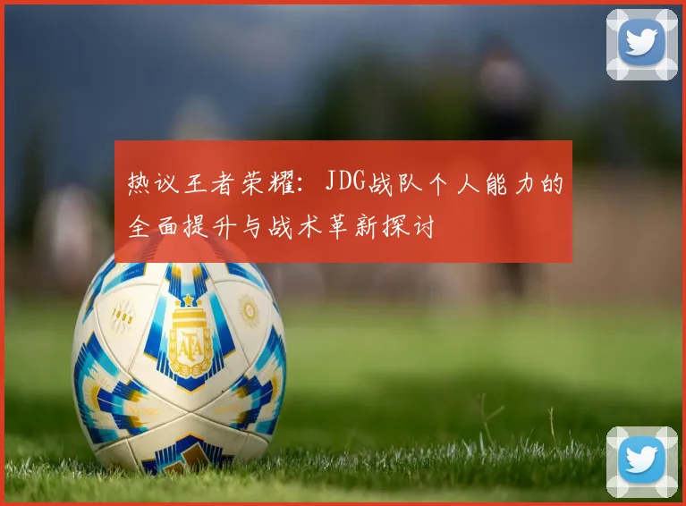 热议王者荣耀：JDG战队个人能力的全面提升与战术革新探讨