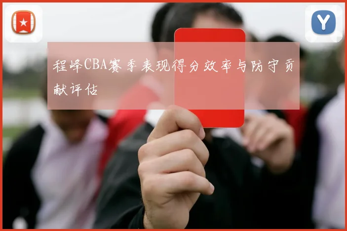 程峰CBA赛季表现得分效率与防守贡献评估