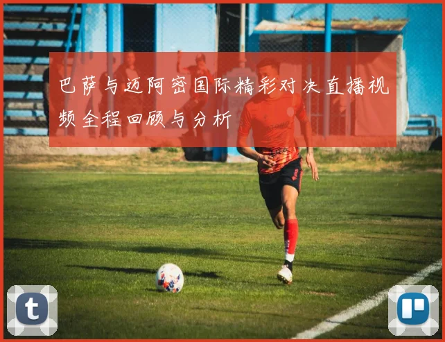 巴萨与迈阿密国际精彩对决直播视频全程回顾与分析